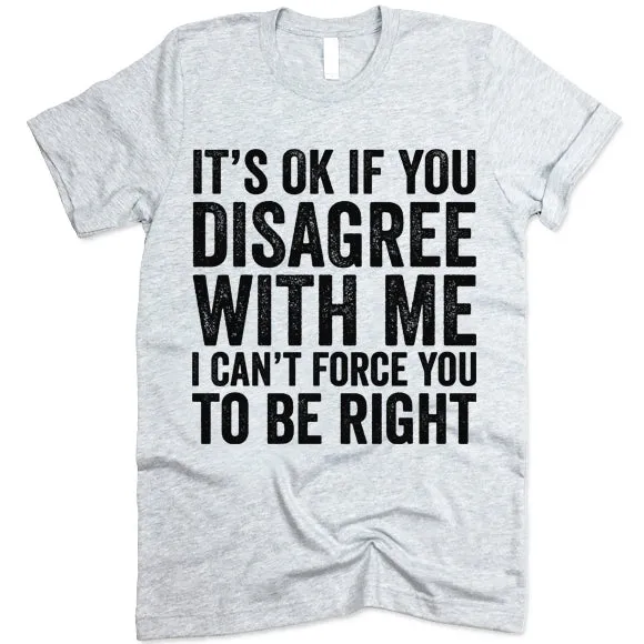 It's Ok If You Disagree With Me I Can't Force You To Be Right T Shirt