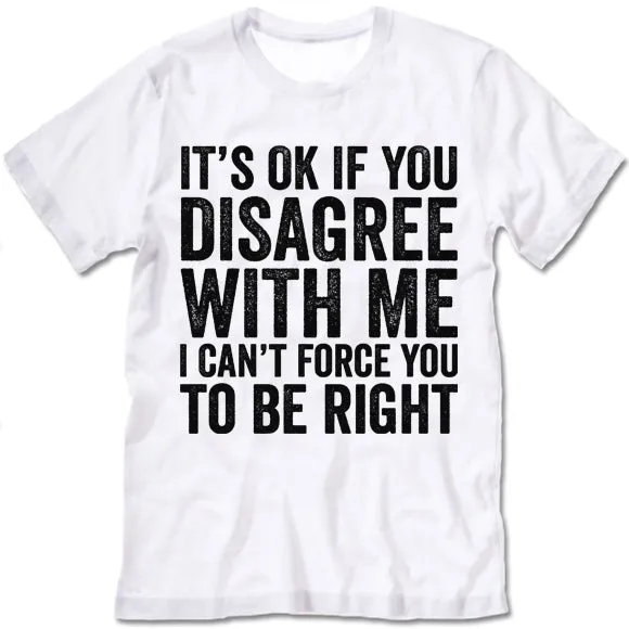 It's Ok If You Disagree With Me I Can't Force You To Be Right T Shirt
