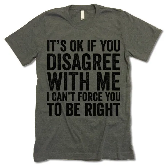 It's Ok If You Disagree With Me I Can't Force You To Be Right T Shirt