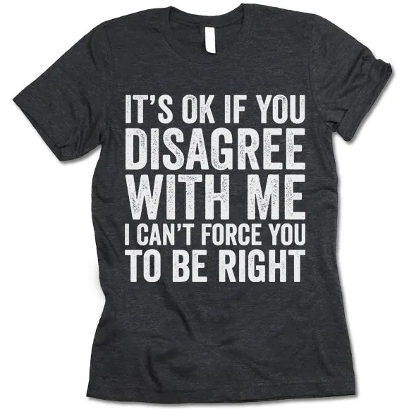 It's Ok If You Disagree With Me I Can't Force You To Be Right T Shirt