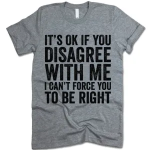 It's Ok If You Disagree With Me I Can't Force You To Be Right T Shirt