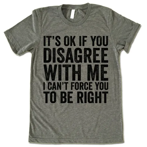 It's Ok If You Disagree With Me I Can't Force You To Be Right T Shirt